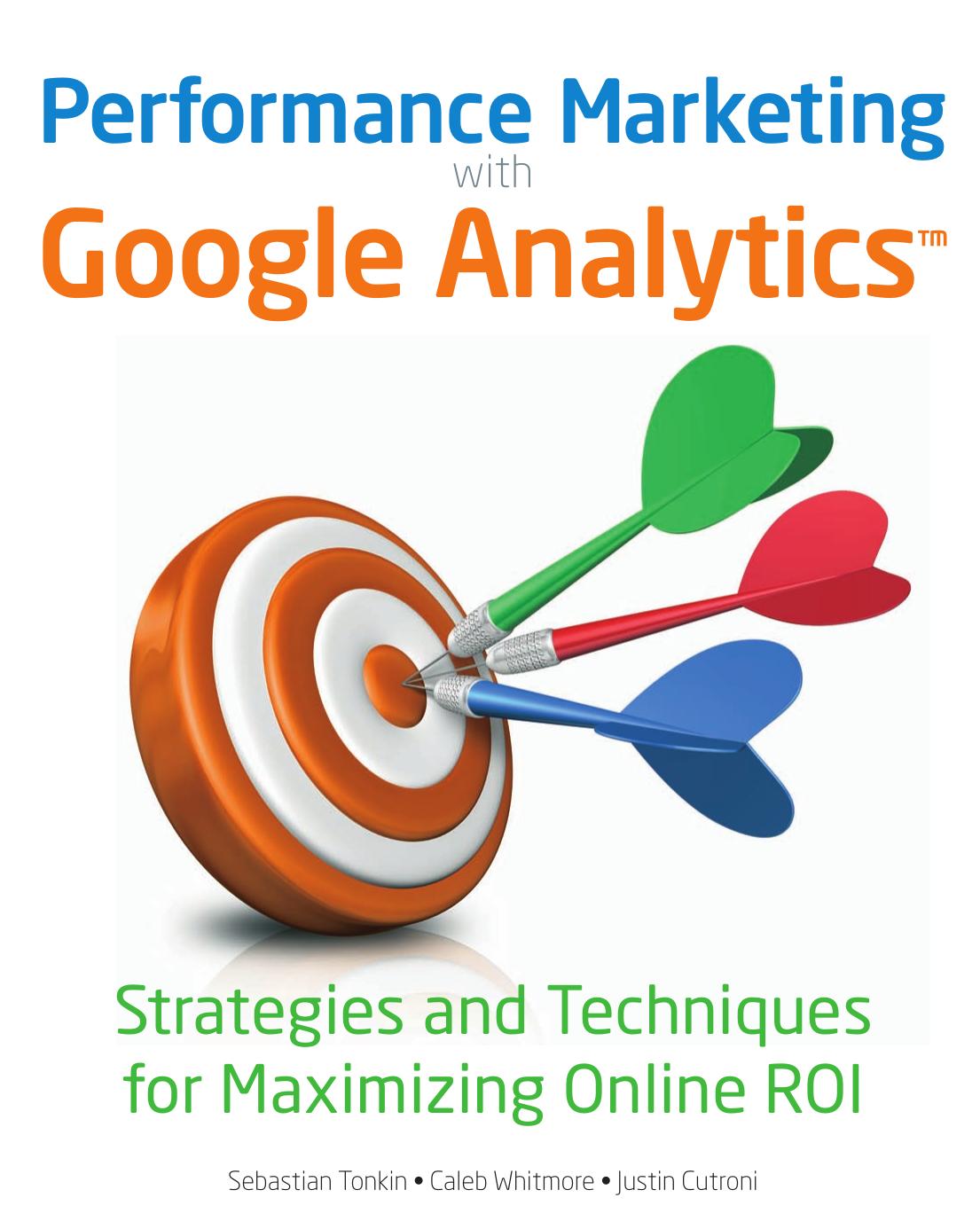 Sebastian Tonkin, Caleb Whitmore, Justin Cutroni Performance Marketing with Google Analytics Strategies and Techniques for Maximizing Online ROI 2010