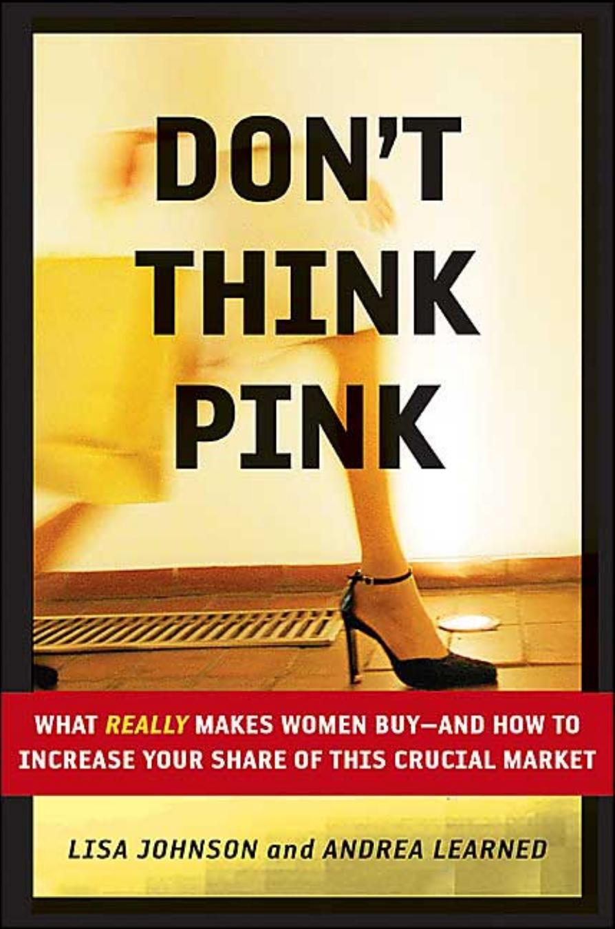 Lisa Johnson, Andrea Learned Dont Think Pink What Really Makes Women Buy -- and How to Increase Your Share of This Crucial Market 2004